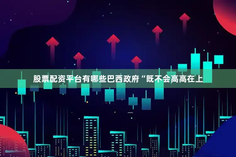 股票配资平台有哪些巴西政府“既不会高高在上
