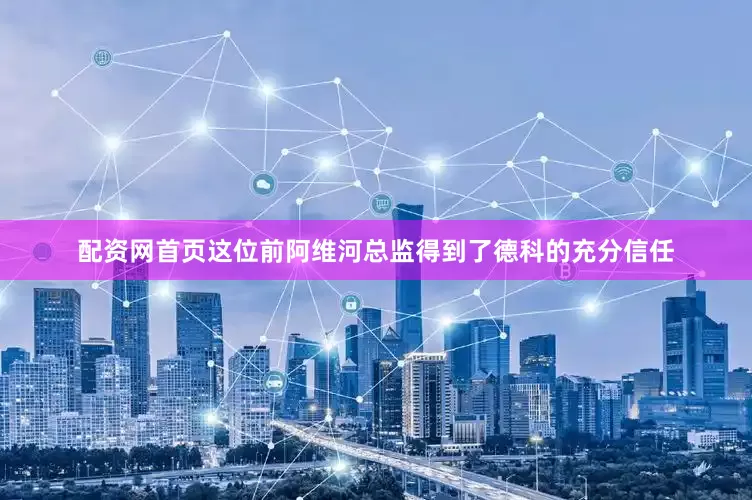 配资网首页这位前阿维河总监得到了德科的充分信任