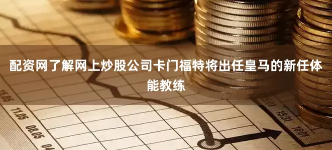 配资网了解网上炒股公司卡门福特将出任皇马的新任体能教练