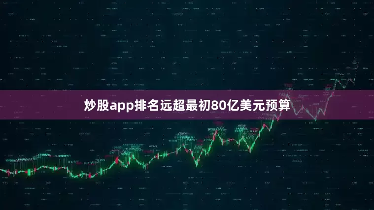 炒股app排名远超最初80亿美元预算