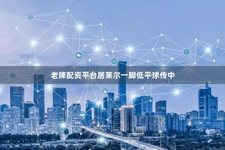 老牌配资平台居莱尔一脚低平球传中