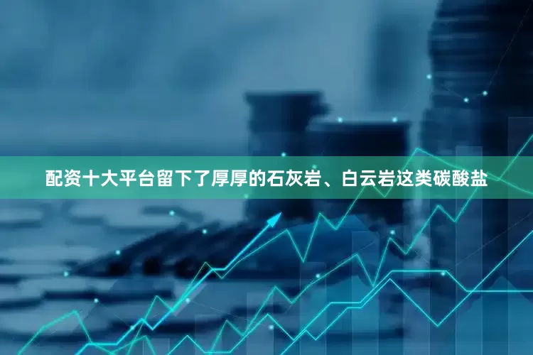 配资十大平台留下了厚厚的石灰岩、白云岩这类碳酸盐