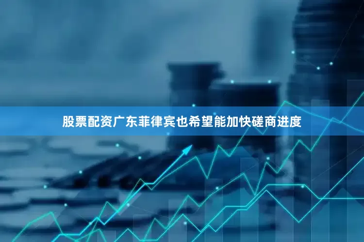 股票配资广东菲律宾也希望能加快磋商进度