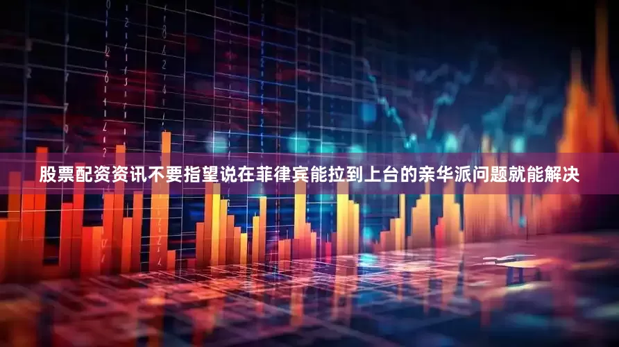 股票配资资讯不要指望说在菲律宾能拉到上台的亲华派问题就能解决