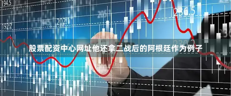 股票配资中心网址他还拿二战后的阿根廷作为例子