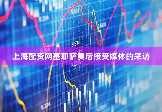 上海配资网　　基耶萨赛后接受媒体的采访